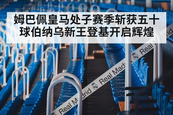 姆巴佩皇马处子赛季斩获五十球伯纳乌新王登基开启辉煌