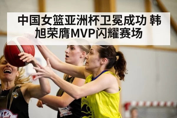 中国女篮亚洲杯卫冕成功 韩旭荣膺MVP闪耀赛场