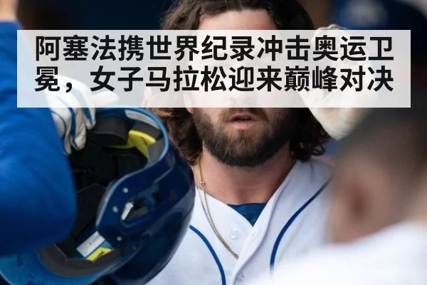 阿塞法携世界纪录冲击奥运卫冕，女子马拉松迎来巅峰对决