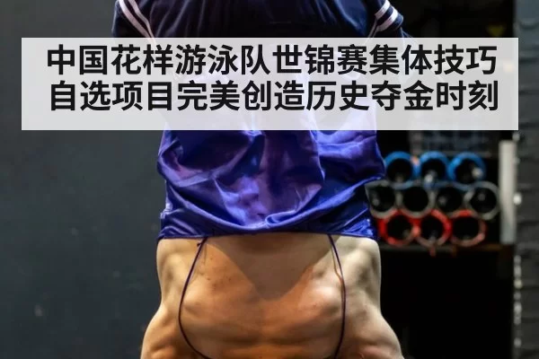 中国花样游泳队世锦赛集体技巧自选项目完美创造历史夺金时刻