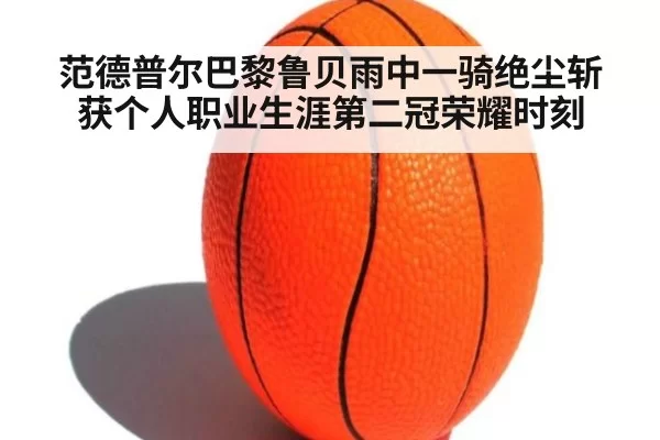 范德普尔巴黎鲁贝雨中一骑绝尘斩获个人职业生涯第二冠荣耀时刻