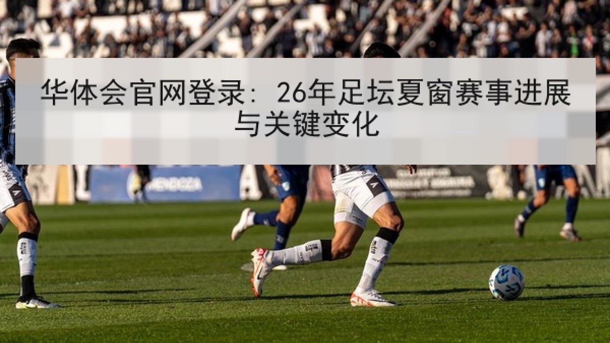 华体会官网登录: 26年足坛夏窗赛事进展与关键变化