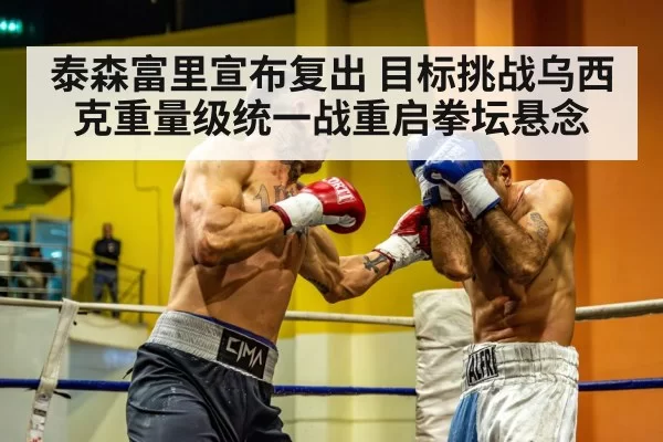 泰森富里宣布复出 目标挑战乌西克重量级统一战重启拳坛悬念