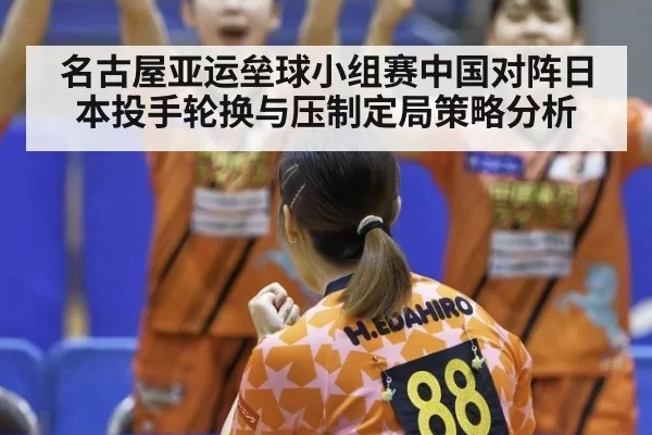 名古屋亚运垒球小组赛中国对阵日本投手轮换与压制定局策略分析